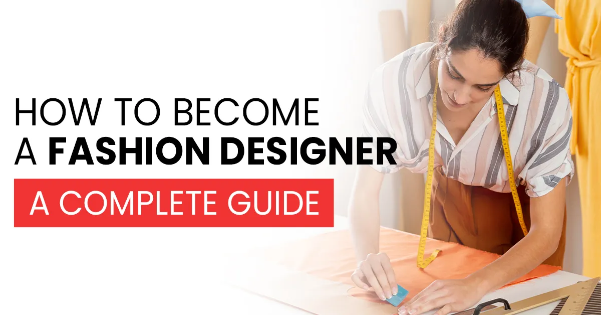 How To Become A Fashion Designer: A Complete Guide  